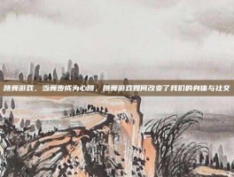 跳舞游戏，当舞步成为心跳，跳舞游戏如何改变了我们的身体与社交
