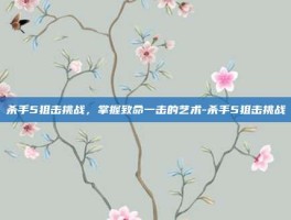 杀手5狙击挑战，掌握致命一击的艺术-杀手5狙击挑战