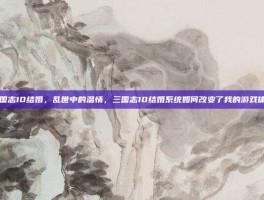 三国志10结婚，乱世中的温情，三国志10结婚系统如何改变了我的游戏体验