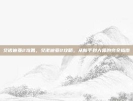 艾诺迪亚2攻略，艾诺迪亚2攻略，从新手到大师的完全指南
