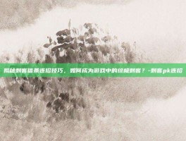 揭秘刺客信条连招技巧，如何成为游戏中的终极刺客？-刺客pk连招