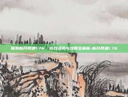 探索新开网通1.76，游戏资讯与攻略全解析-新开网通1.76