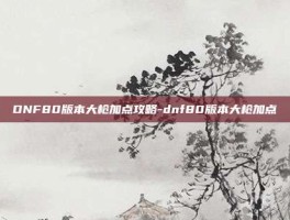 DNF80版本大枪加点攻略-dnf80版本大枪加点