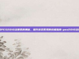 掌握PES2010注册表的奥秘，提升游戏表现的终极指南-pes2010注册表