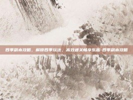 四季副本攻略，解锁四季玩法，高效通关畅享乐趣-四季副本攻略