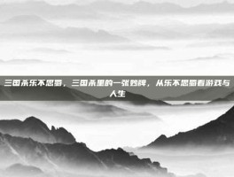 三国杀乐不思蜀，三国杀里的一张妙牌，从乐不思蜀看游戏与人生