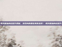 阳光酥油肉松配方揭秘，游戏内的最佳美食选择！-阳光酥油肉松配方