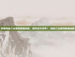 掌握诛仙三太昊技能加点图，提升战斗效率！-诛仙三太昊技能加点图