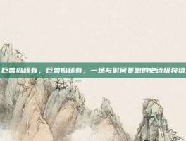巨兽岛稀有，巨兽岛稀有，一场与时间赛跑的史诗级狩猎
