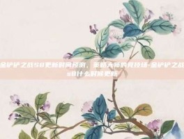 金铲铲之战S8更新时间预测，策略大师的竞技场-金铲铲之战s8什么时候更新