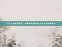 龙之谷技能模拟器，掌握战斗的艺术-龙之谷技能模拟器