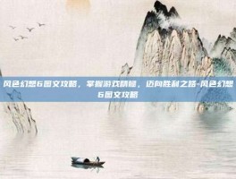 风色幻想6图文攻略，掌握游戏精髓，迈向胜利之路-风色幻想6图文攻略