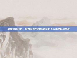 掌握游戏技巧，成为游戏中的终极玩家-hank殴打小朋友