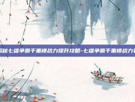 揭秘七雄争霸千重楼战力提升攻略-七雄争霸千重楼战力表