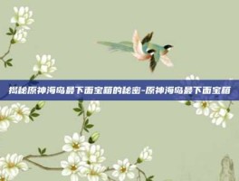 揭秘原神海岛最下面宝箱的秘密-原神海岛最下面宝箱