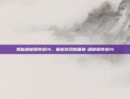 揭秘胡侦探传说14，解密游戏新篇章-胡侦探传说14