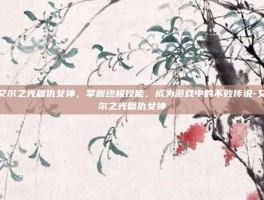 艾尔之光复仇女神，掌握终极技能，成为游戏中的不败传说-艾尔之光复仇女神