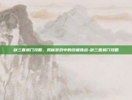 剑三直城门攻略，揭秘游戏中的终极挑战-剑三直城门攻略