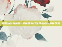 探索仙剑奇侠传4外传的奇幻世界-仙剑4外传下载