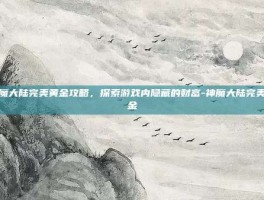 神魔大陆完美黄金攻略，探索游戏内隐藏的财富-神魔大陆完美黄金