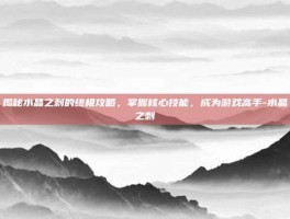 揭秘水晶之刺的终极攻略，掌握核心技能，成为游戏高手-水晶之刺