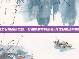 龙之谷加点模拟器，打造你的专属角色-龙之谷加点模拟器