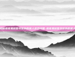 揭秘皮皮鬼说图书馆外的狼人游戏攻略-皮皮鬼说图书馆外的狼人