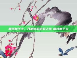 魔域新手卡，开启你的游戏之旅-魔域新手卡