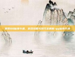 探索QQ仙境斗魂，游戏攻略与技巧全解析-qq仙境斗魂