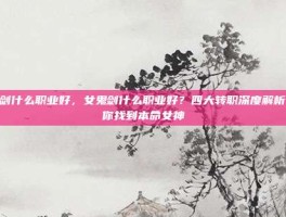 女鬼剑什么职业好，女鬼剑什么职业好？四大转职深度解析，帮你找到本命女神