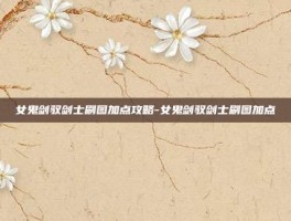 女鬼剑驭剑士刷图加点攻略-女鬼剑驭剑士刷图加点