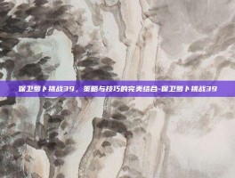 保卫萝卜挑战39，策略与技巧的完美结合-保卫萝卜挑战39