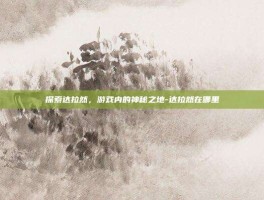探索达拉然，游戏内的神秘之地-达拉然在哪里