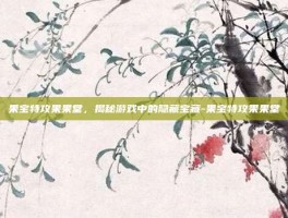 果宝特攻果果堂，揭秘游戏中的隐藏宝藏-果宝特攻果果堂