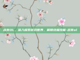 战斧OL，深入探索游戏世界，解锁终极技能-战斧ol