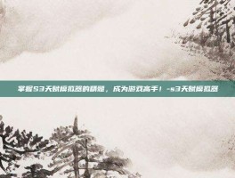 掌握S3天赋模拟器的精髓，成为游戏高手！-s3天赋模拟器