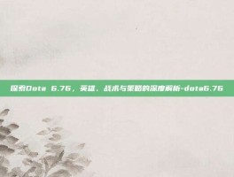 探索Dota 6.76，英雄、战术与策略的深度解析-dota6.76