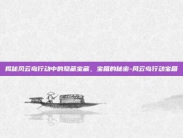 揭秘风云岛行动中的隐藏宝藏，宝箱的秘密-风云岛行动宝箱