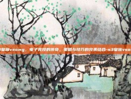 S3皇族vsomg，电子竞技的传奇，策略与技巧的完美结合-s3皇族vsomg