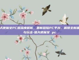 猎天使魔女PC版深度解析，最新登陆PC平台，解锁全新体验与玩法-猎天使魔女 pc