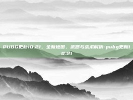 PUBG更新10.21，全新地图、武器与战术解析-pubg更新10.21