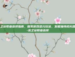 龙之谷职业选择指南，探索游戏多元玩法，发掘独特成长路径-龙之谷职业选择