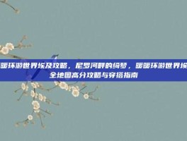 暖暖环游世界埃及攻略，尼罗河畔的绮梦，暖暖环游世界埃及全地图高分攻略与穿搭指南