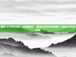 暗影之刃怀旧版，经典重现，重温经典游戏的魅力-暗影之刃怀旧版