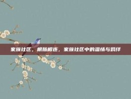 家族社区，根脉相连，家族社区中的温情与羁绊