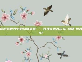 揭秘游戏世界中的隐藏宝藏——寻找完美合击SF攻略-找合击SF