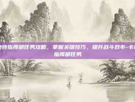 卡勒特指挥部任务攻略，掌握关键技巧，提升战斗效率-卡勒特指挥部任务