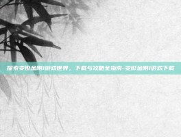 探索变形金刚1游戏世界，下载与攻略全指南-变形金刚1游戏下载