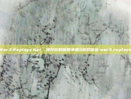掌握War3.Replays.Net，提升你的魔兽争霸3游戏体验-war3.replays.net