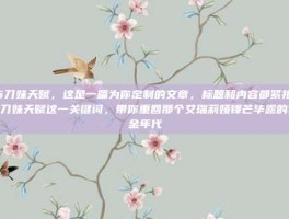 s6刀妹天赋，这是一篇为你定制的文章，标题和内容都紧扣S6刀妹天赋这一关键词，带你重回那个艾瑞莉娅锋芒毕露的黄金年代